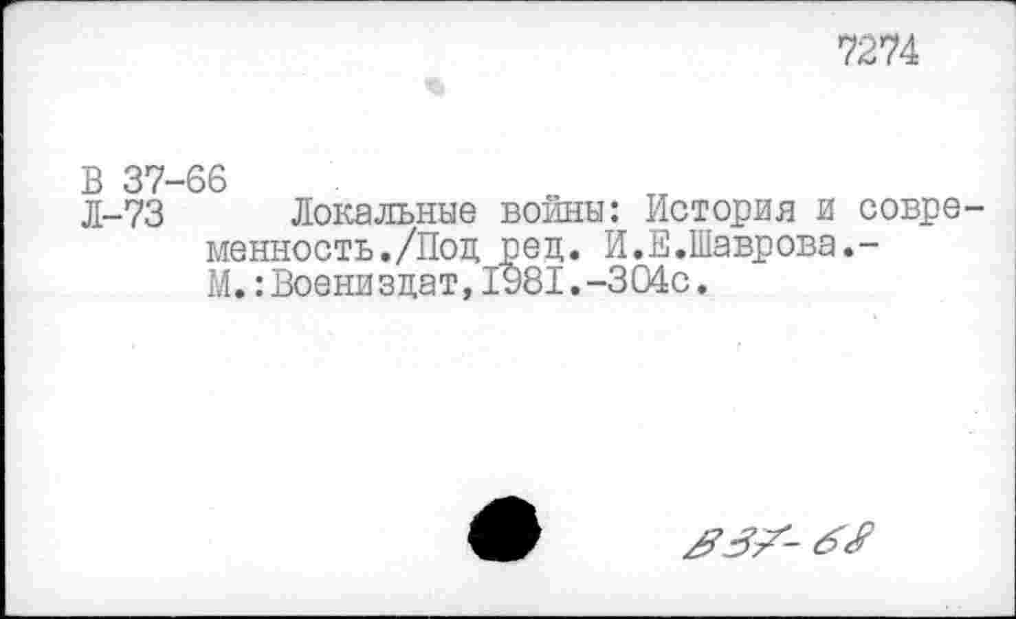 ﻿72^
В 37-66
Л-73 Локальные войны: История и совре менность./Поц рец. И.Е.Шаврова.-М.:Военизцат,1981.-304с.
